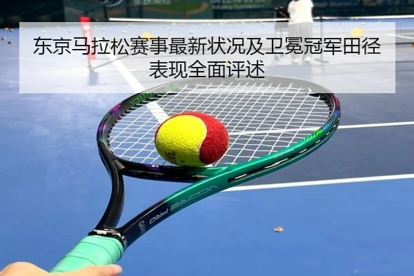 东京马拉松赛事最新状况及卫冕冠军田径表现全面评述 - B SPORTS